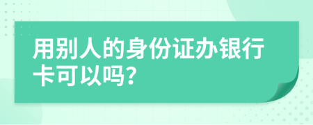 用别人的身份证办银行卡可以吗？