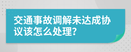 交通事故调解未达成协议该怎么处理？