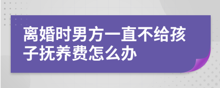 离婚时男方一直不给孩子抚养费怎么办