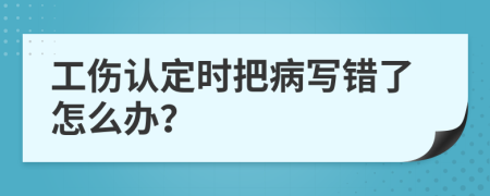 工伤认定时把病写错了怎么办？