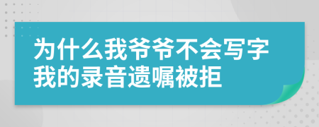 为什么我爷爷不会写字我的录音遗嘱被拒
