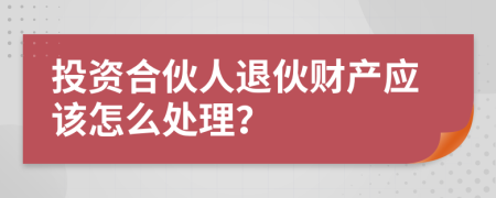 投资合伙人退伙财产应该怎么处理？