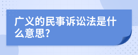 广义的民事诉讼法是什么意思?