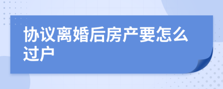 协议离婚后房产要怎么过户