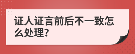 证人证言前后不一致怎么处理？