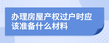 办理房屋产权过户时应该准备什么材料