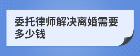 委托律师解决离婚需要多少钱