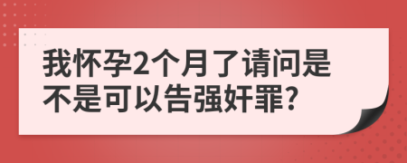 我怀孕2个月了请问是不是可以告强奸罪?