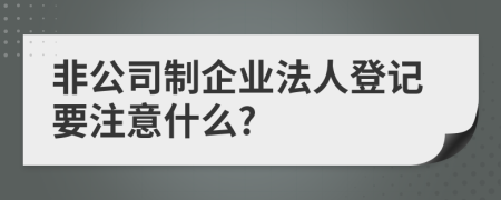 非公司制企业法人登记要注意什么?