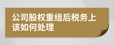 公司股权重组后税务上该如何处理