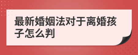 最新婚姻法对于离婚孩子怎么判