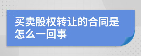 买卖股权转让的合同是怎么一回事