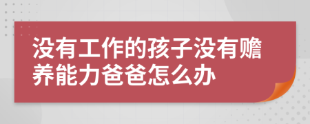 没有工作的孩子没有赡养能力爸爸怎么办