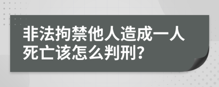 非法拘禁他人造成一人死亡该怎么判刑？