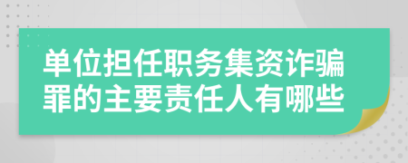 单位担任职务集资诈骗罪的主要责任人有哪些