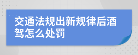 交通法规出新规律后酒驾怎么处罚