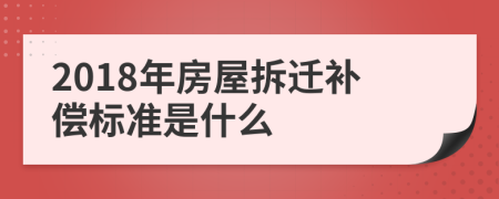 2018年房屋拆迁补偿标准是什么