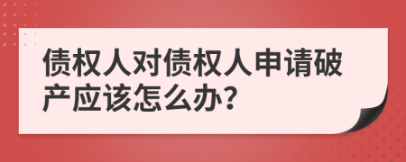 债权人对债权人申请破产应该怎么办？