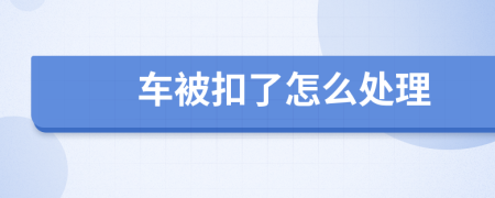 车被扣了怎么处理