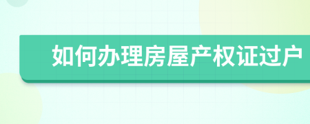 如何办理房屋产权证过户