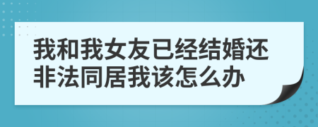 我和我女友已经结婚还非法同居我该怎么办