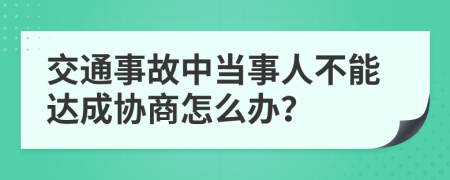 交通事故中当事人不能达成协商怎么办？