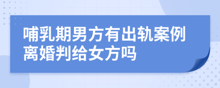 哺乳期男方有出轨案例离婚判给女方吗