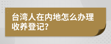 台湾人在内地怎么办理收养登记？