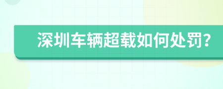 深圳车辆超载如何处罚？