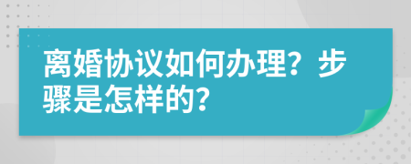 离婚协议如何办理？步骤是怎样的？