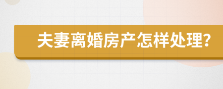 夫妻离婚房产怎样处理？