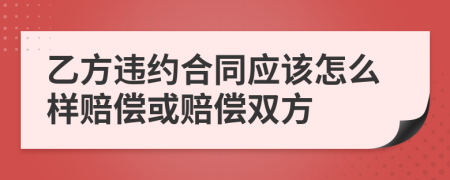 乙方违约合同应该怎么样赔偿或赔偿双方