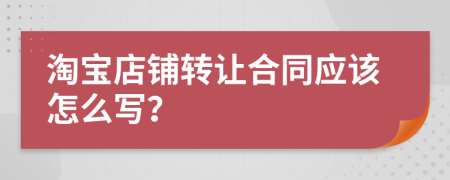 淘宝店铺转让合同应该怎么写？