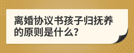 离婚协议书孩子归抚养的原则是什么？