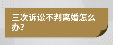 三次诉讼不判离婚怎么办？