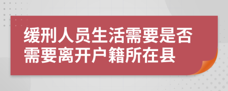 缓刑人员生活需要是否需要离开户籍所在县