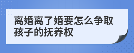 离婚离了婚要怎么争取孩子的抚养权