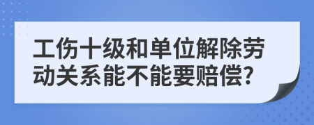 工伤十级和单位解除劳动关系能不能要赔偿?