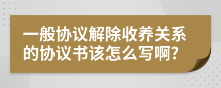 一般协议解除收养关系的协议书该怎么写啊?