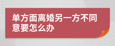 单方面离婚另一方不同意要怎么办