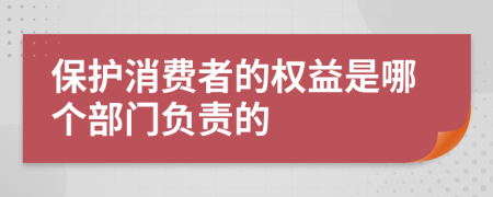 保护消费者的权益是哪个部门负责的