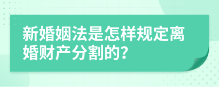 新婚姻法是怎样规定离婚财产分割的？
