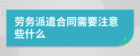 劳务派遣合同需要注意些什么