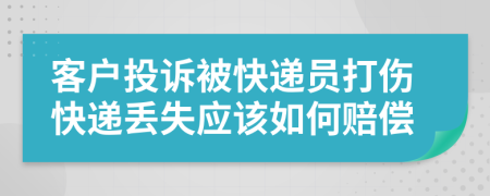 客户投诉被快递员打伤快递丢失应该如何赔偿