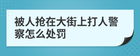 被人抢在大街上打人警察怎么处罚