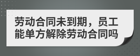 劳动合同未到期，员工能单方解除劳动合同吗