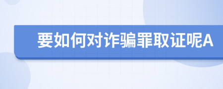 要如何对诈骗罪取证呢A