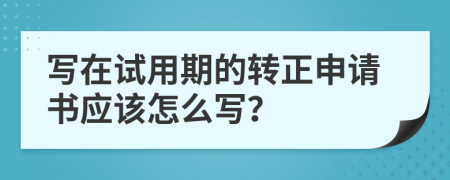 写在试用期的转正申请书应该怎么写？