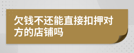 欠钱不还能直接扣押对方的店铺吗