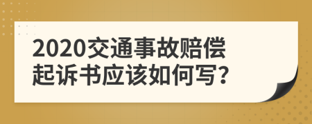 2020交通事故赔偿起诉书应该如何写？